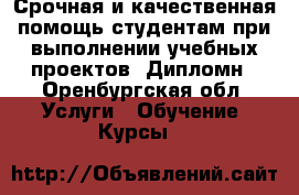Срочная и качественная помощь студентам при выполнении учебных проектов. Дипломн - Оренбургская обл. Услуги » Обучение. Курсы   